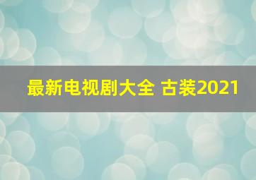 最新电视剧大全 古装2021